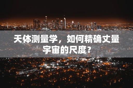 天体测量学，如何精确丈量宇宙的尺度？