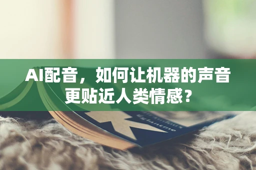 AI配音，如何让机器的声音更贴近人类情感？