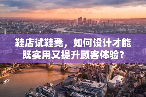 鞋店试鞋凳，如何设计才能既实用又提升顾客体验？