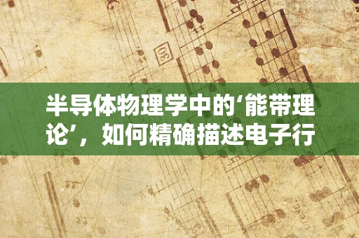 半导体物理学中的‘能带理论’，如何精确描述电子行为？