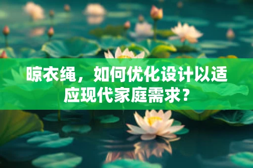 晾衣绳，如何优化设计以适应现代家庭需求？