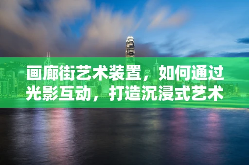 画廊街艺术装置，如何通过光影互动，打造沉浸式艺术体验？