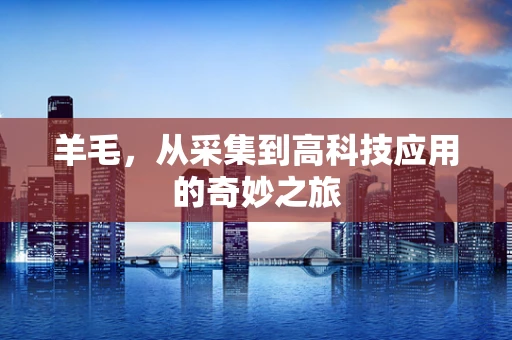 羊毛，从采集到高科技应用的奇妙之旅