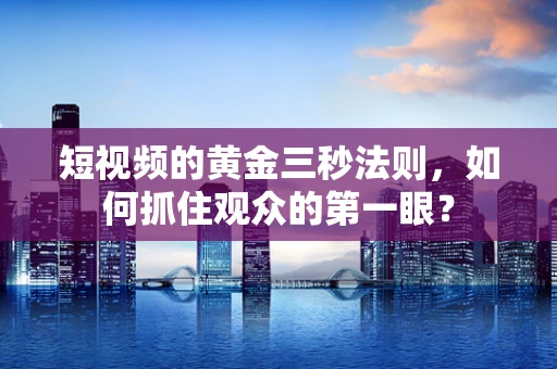 短视频的黄金三秒法则，如何抓住观众的第一眼？