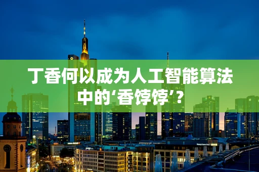 丁香何以成为人工智能算法中的‘香饽饽’？