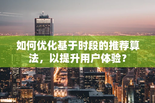 如何优化基于时段的推荐算法，以提升用户体验？