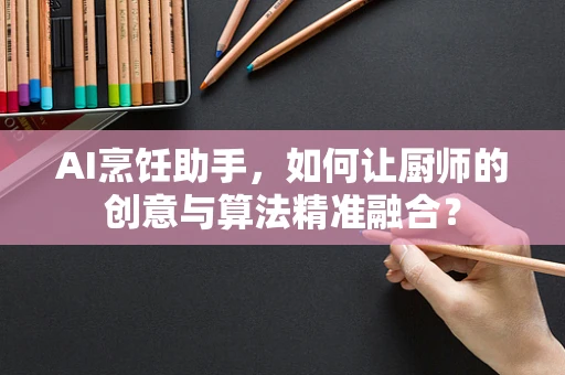 AI烹饪助手，如何让厨师的创意与算法精准融合？