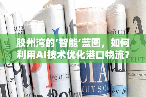 胶州湾的‘智能’蓝图，如何利用AI技术优化港口物流？