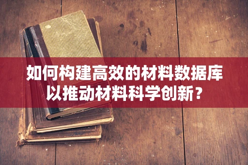 如何构建高效的材料数据库以推动材料科学创新？