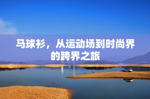 马球衫，从运动场到时尚界的跨界之旅