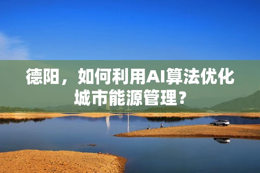德阳，如何利用AI算法优化城市能源管理？