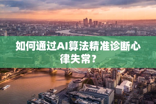 如何通过AI算法精准诊断心律失常？