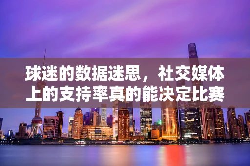 球迷的数据迷思，社交媒体上的支持率真的能决定比赛胜负吗？