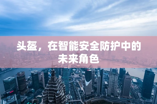头盔，在智能安全防护中的未来角色
