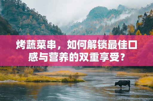 烤蔬菜串，如何解锁最佳口感与营养的双重享受？