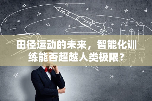 田径运动的未来，智能化训练能否超越人类极限？