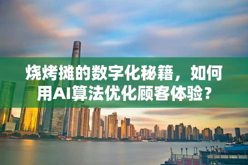 烧烤摊的数字化秘籍，如何用AI算法优化顾客体验？