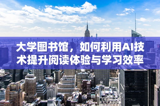 大学图书馆，如何利用AI技术提升阅读体验与学习效率？