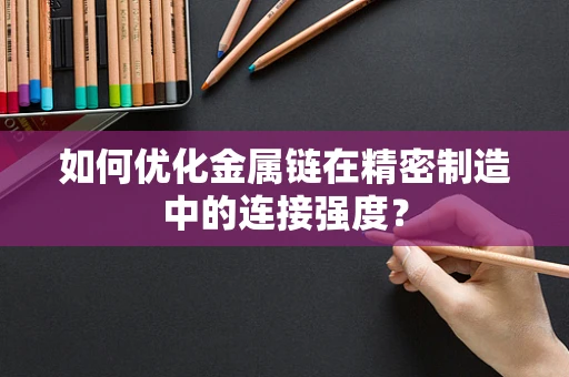 如何优化金属链在精密制造中的连接强度？
