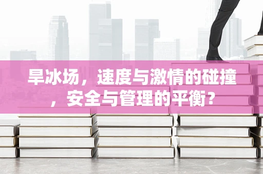旱冰场，速度与激情的碰撞，安全与管理的平衡？