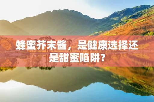 蜂蜜芥末酱，是健康选择还是甜蜜陷阱？
