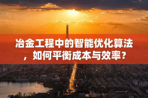 冶金工程中的智能优化算法，如何平衡成本与效率？