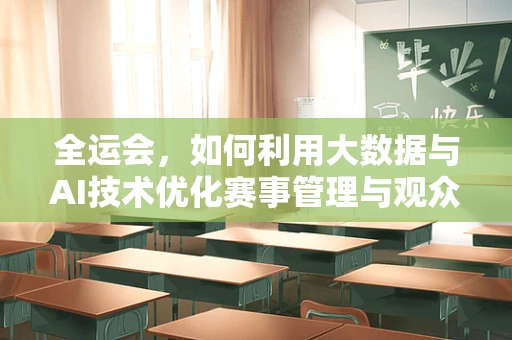 全运会，如何利用大数据与AI技术优化赛事管理与观众体验？