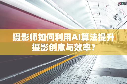 摄影师如何利用AI算法提升摄影创意与效率？