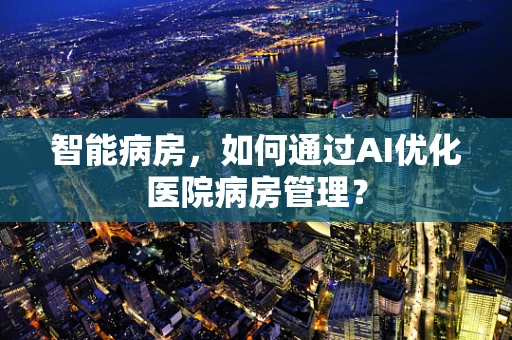 智能病房，如何通过AI优化医院病房管理？