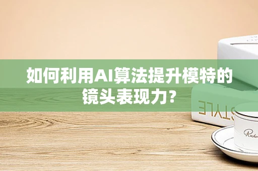 如何利用AI算法提升模特的镜头表现力？
