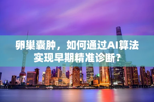 卵巢囊肿，如何通过AI算法实现早期精准诊断？