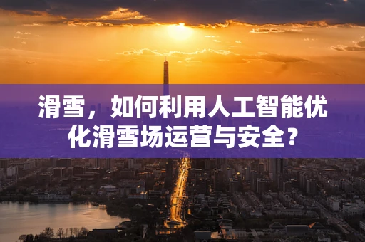 滑雪，如何利用人工智能优化滑雪场运营与安全？