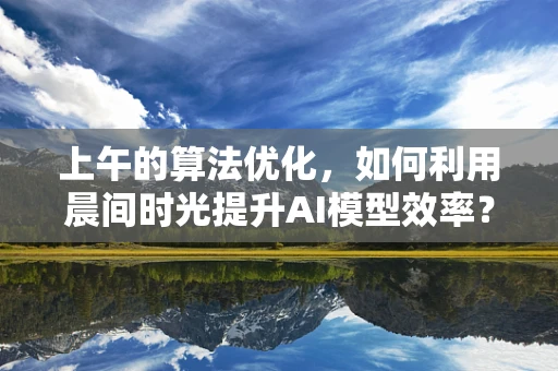 上午的算法优化，如何利用晨间时光提升AI模型效率？
