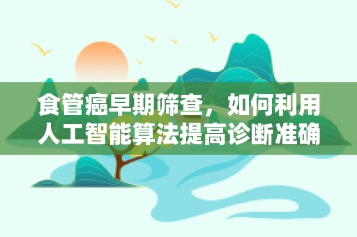 食管癌早期筛查，如何利用人工智能算法提高诊断准确率？