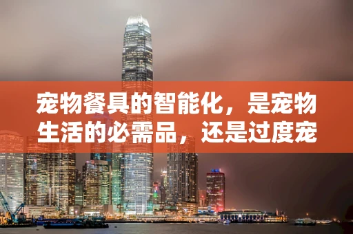 宠物餐具的智能化，是宠物生活的必需品，还是过度宠溺的象征？