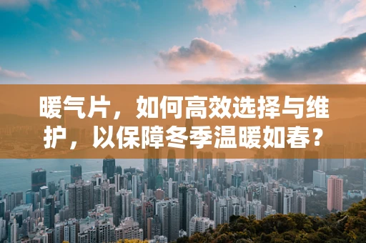 暖气片，如何高效选择与维护，以保障冬季温暖如春？