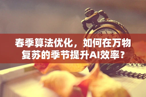 春季算法优化，如何在万物复苏的季节提升AI效率？