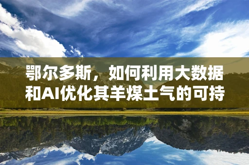 鄂尔多斯，如何利用大数据和AI优化其羊煤土气的可持续发展？