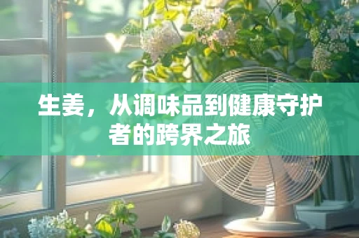 生姜，从调味品到健康守护者的跨界之旅
