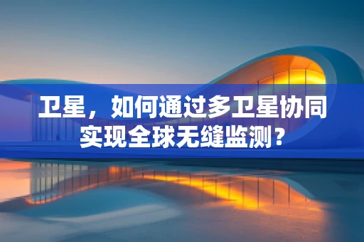 卫星，如何通过多卫星协同实现全球无缝监测？