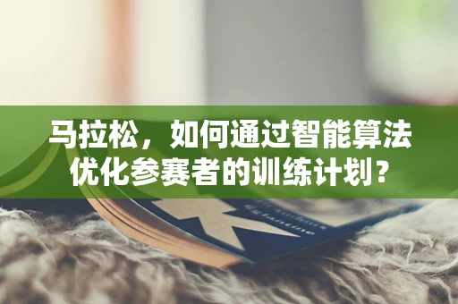 马拉松，如何通过智能算法优化参赛者的训练计划？