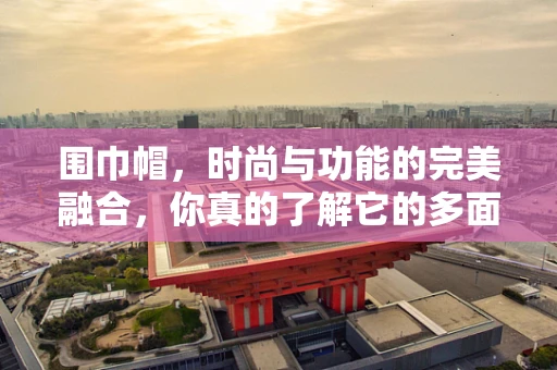 围巾帽，时尚与功能的完美融合，你真的了解它的多面性吗？