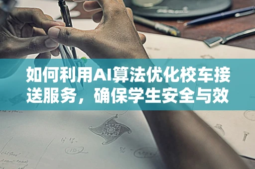 如何利用AI算法优化校车接送服务，确保学生安全与效率？