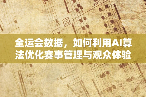 全运会数据，如何利用AI算法优化赛事管理与观众体验？