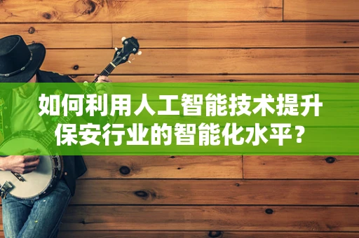 如何利用人工智能技术提升保安行业的智能化水平？