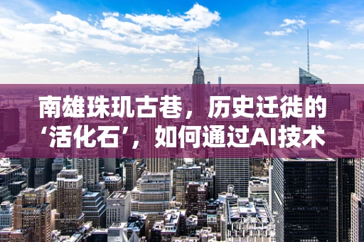 南雄珠玑古巷，历史迁徙的‘活化石’，如何通过AI技术重现其繁荣景象？