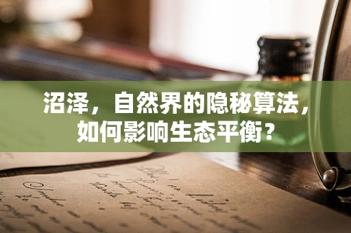 沼泽，自然界的隐秘算法，如何影响生态平衡？