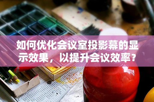 如何优化会议室投影幕的显示效果，以提升会议效率？