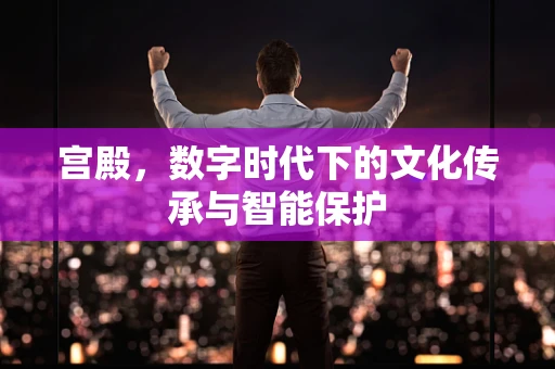 宫殿，数字时代下的文化传承与智能保护