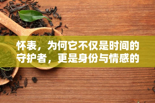 怀表，为何它不仅是时间的守护者，更是身份与情感的象征？